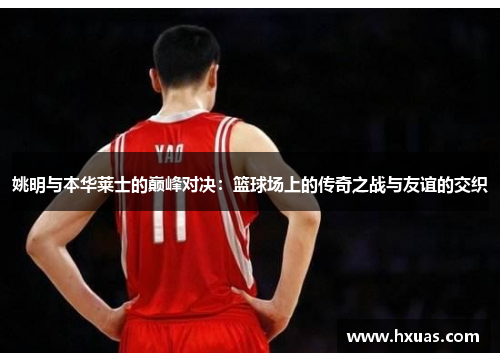 姚明与本华莱士的巅峰对决：篮球场上的传奇之战与友谊的交织