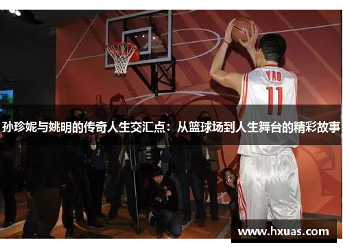 孙珍妮与姚明的传奇人生交汇点：从篮球场到人生舞台的精彩故事