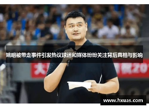 姚明被带走事件引发热议球迷和媒体纷纷关注背后真相与影响
