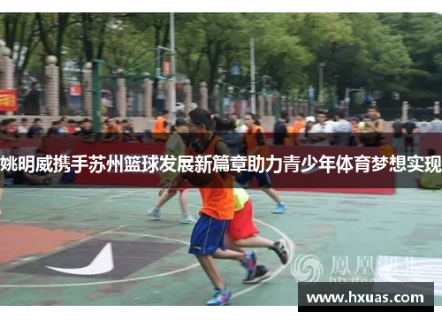 姚明威携手苏州篮球发展新篇章助力青少年体育梦想实现