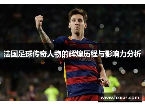 法国足球传奇人物的辉煌历程与影响力分析