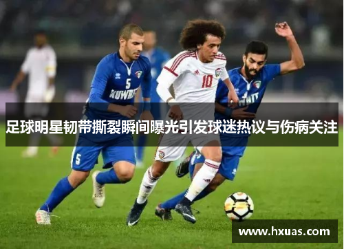 足球明星韧带撕裂瞬间曝光引发球迷热议与伤病关注
