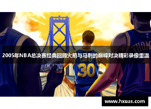 2005年NBA总决赛经典回顾火箭与马刺的巅峰对决精彩录像重温