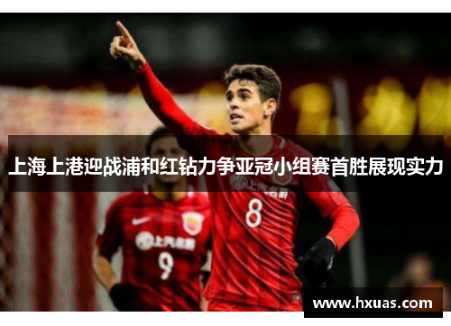 上海上港迎战浦和红钻力争亚冠小组赛首胜展现实力