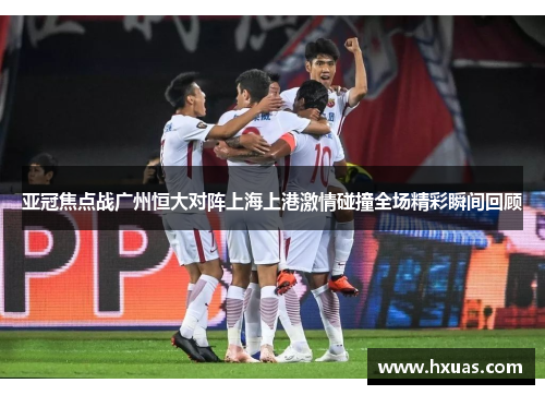 亚冠焦点战广州恒大对阵上海上港激情碰撞全场精彩瞬间回顾