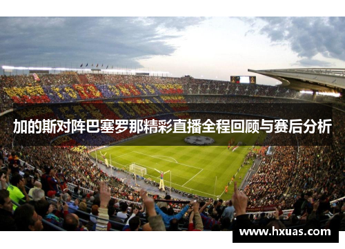 加的斯对阵巴塞罗那精彩直播全程回顾与赛后分析
