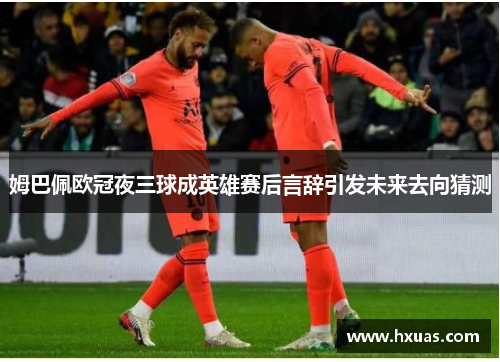 姆巴佩欧冠夜三球成英雄赛后言辞引发未来去向猜测