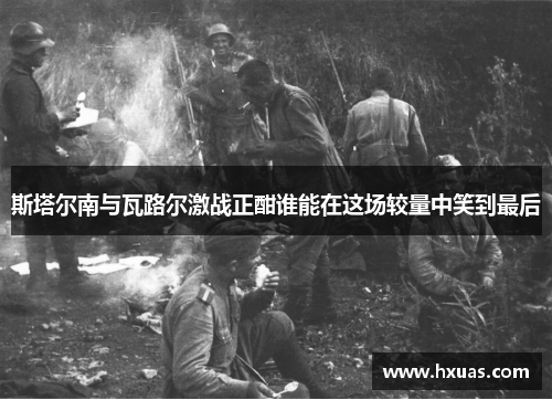 斯塔尔南与瓦路尔激战正酣谁能在这场较量中笑到最后