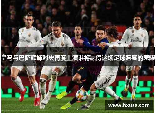 皇马与巴萨巅峰对决再度上演谁将赢得这场足球盛宴的荣耀