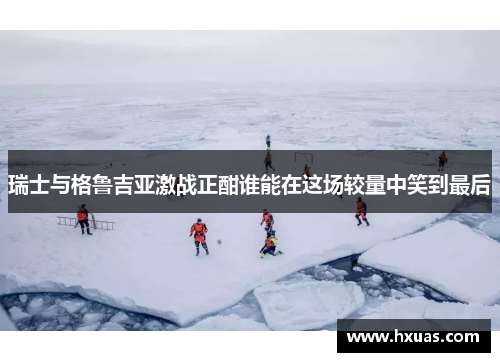 瑞士与格鲁吉亚激战正酣谁能在这场较量中笑到最后