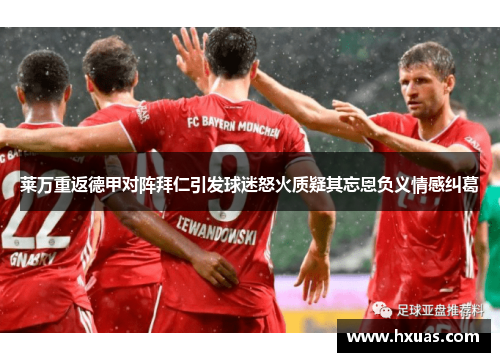 莱万重返德甲对阵拜仁引发球迷怒火质疑其忘恩负义情感纠葛